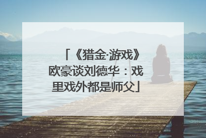 《猎金·游戏》欧豪谈刘德华：戏里戏外都是师父