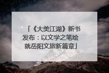 《大美江湖》新书发布：以文学之笔绘就岳阳文旅新篇章