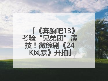《奔跑吧13》考验“兄弟团”演技！微综剧《24K风暴》开拍