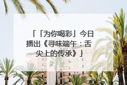 「为你喝彩」今日播出《寻味端午：舌尖上的传承》