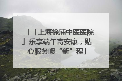 「上海徐浦中医医院」乐享端午寄安康，贴心服务暖“新”程