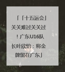 「十五运会」关关难过关关过！广东U16队长叶欣怡：将金牌留在广东
