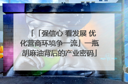 「强信心 看发展 优化营商环境争一流」一瓶胡麻油背后的产业密码
