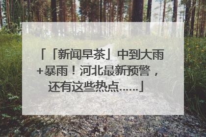 「新闻早茶」中到大雨+暴雨！河北最新预警，还有这些热点……