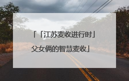 「江苏麦收进行时」父女俩的智慧麦收