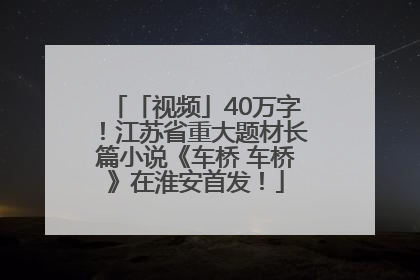 「视频」40万字！江苏省重大题材长篇小说《车桥 车桥》在淮安首发！