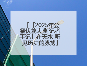 「2025年公祭伏羲大典·记者手记」在天水 听见历史的脉搏