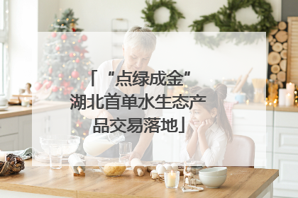 “点绿成金” 湖北首单水生态产品交易落地