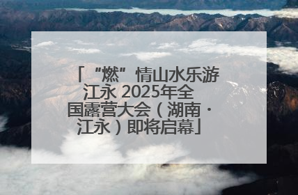 “燃”情山水乐游江永 2025年全国露营大会（湖南・江永）即将启幕