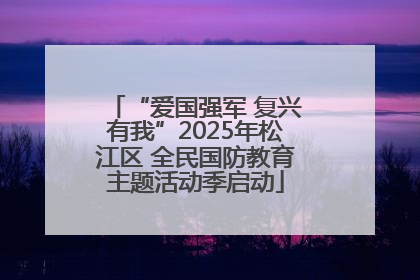 “爱国强军 复兴有我”2025年松江区 全民国防教育主题活动季启动