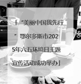 “美丽中国我先行”鄂尔多斯市2025年六五环境日主题宣传活动成功举办