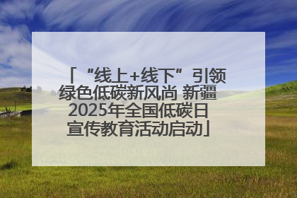 “线上+线下”引领绿色低碳新风尚 新疆2025年全国低碳日宣传教育活动启动