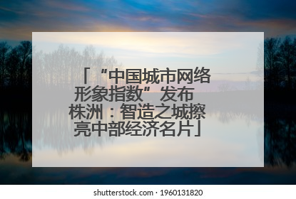 “中国城市网络形象指数”发布 株洲：智造之城擦亮中部经济名片