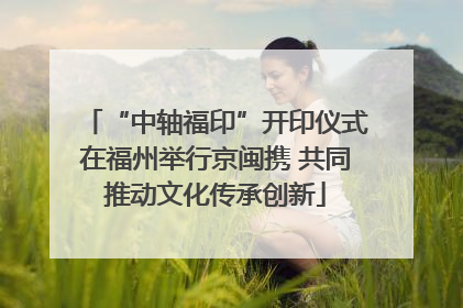 “中轴福印”开印仪式在福州举行京闽携 共同推动文化传承创新