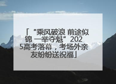 “乘风破浪 前途似锦 一举夺魁”2025高考落幕，考场外亲友纷纷送祝福