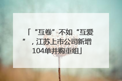 “互卷”不如“互爱”，江苏上市公司新增104单并购重组