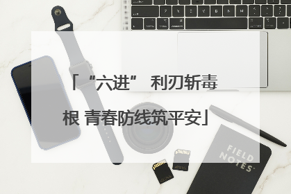 “六进” 利刃斩毒根 青春防线筑平安