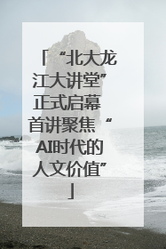 “北大龙江大讲堂”正式启幕 首讲聚焦“AI时代的人文价值”