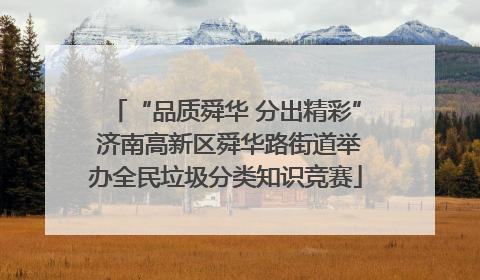 “品质舜华 分出精彩” 济南高新区舜华路街道举办全民垃圾分类知识竞赛