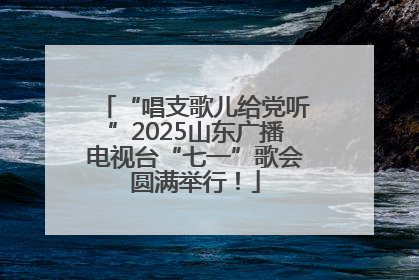 “唱支歌儿给党听”2025山东广播电视台“七一”歌会圆满举行！