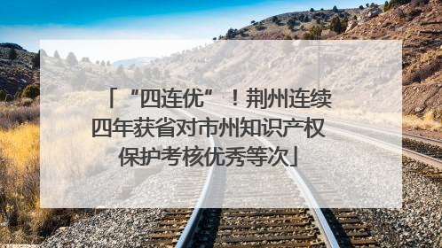 “四连优”！荆州连续四年获省对市州知识产权保护考核优秀等次