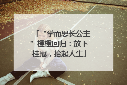 “学而思长公主”橙橙回归：放下桂冠，拾起人生