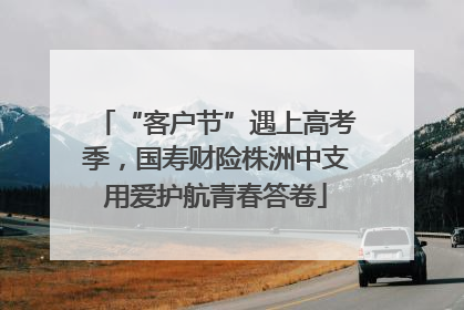 “客户节”遇上高考季，国寿财险株洲中支用爱护航青春答卷