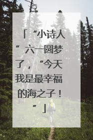 “小诗人”六一圆梦了，“今天我是最幸福的海之子！”