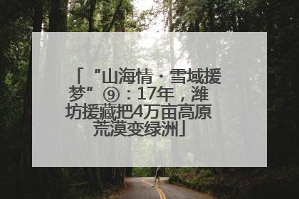“山海情・雪域援梦”⑨：17年，潍坊援藏把4万亩高原荒漠变绿洲