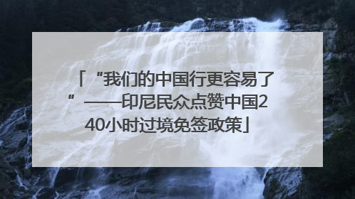 “我们的中国行更容易了”——印尼民众点赞中国240小时过境免签政策