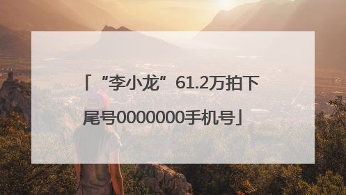 “李小龙”61.2万拍下尾号0000000手机号