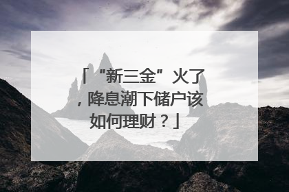 “新三金”火了，降息潮下储户该如何理财？