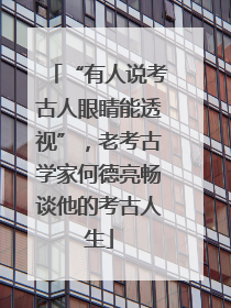 “有人说考古人眼睛能透视”，老考古学家何德亮畅谈他的考古人生