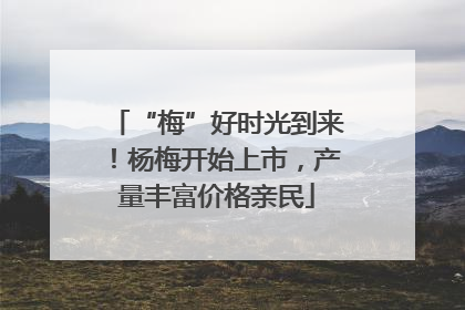 “梅”好时光到来！杨梅开始上市，产量丰富价格亲民