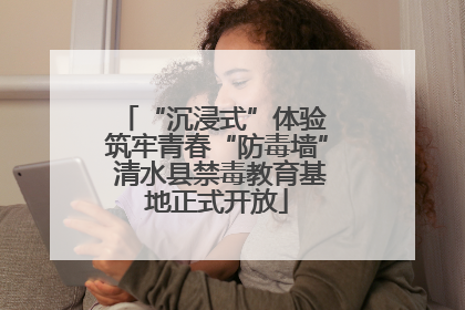 “沉浸式”体验 筑牢青春“防毒墙” 清水县禁毒教育基地正式开放