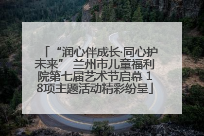 “润心伴成长·同心护未来” 兰州市儿童福利院第七届艺术节启幕 18项主题活动精彩纷呈