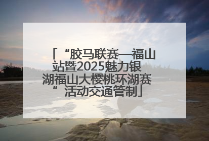 “胶马联赛—福山站暨2025魅力银湖福山大樱桃环湖赛”活动交通管制