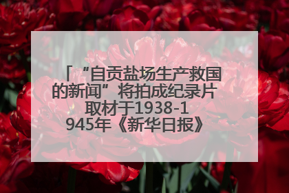 “自贡盐场生产救国的新闻”将拍成纪录片 取材于1938-1945年《新华日报》的连续报道