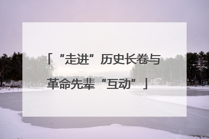 “走进”历史长卷与革命先辈“互动”
