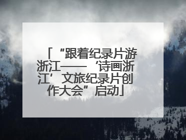 “跟着纪录片游浙江——‘诗画浙江’文旅纪录片创作大会”启动