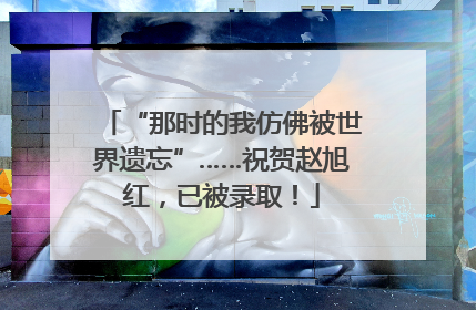 “那时的我仿佛被世界遗忘”……祝贺赵旭红，已被录取！