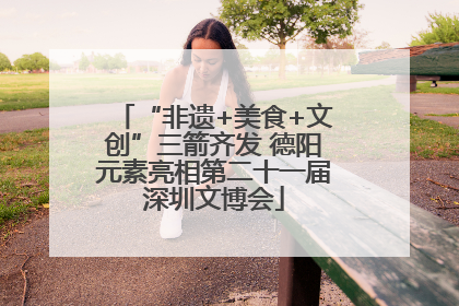 “非遗+美食+文创”三箭齐发 德阳元素亮相第二十一届深圳文博会