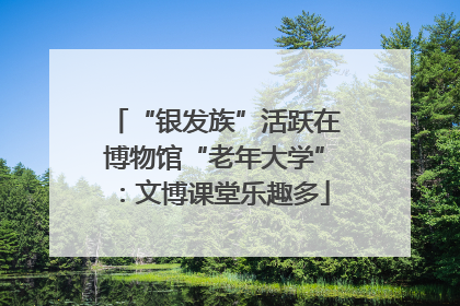 “银发族”活跃在博物馆“老年大学”：文博课堂乐趣多