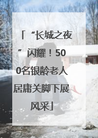“长城之夜”闪耀！500名银龄老人居庸关脚下展风采