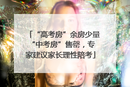 “高考房”余房少量 “中考房”售罄，专家建议家长理性陪考