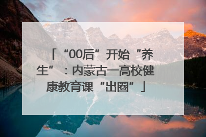 “00后”开始“养生”：内蒙古一高校健康教育课“出圈”