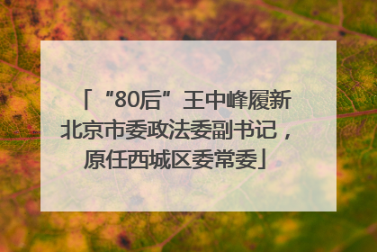 “80后”王中峰履新北京市委政法委副书记，原任西城区委常委
