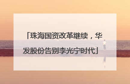 珠海国资改革继续，华发股份告别李光宁时代