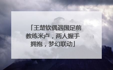 王楚钦偶遇国足前教练米卢，两人握手拥抱，梦幻联动