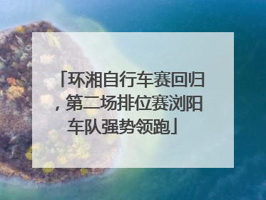 环湘自行车赛回归，第二场排位赛浏阳车队强势领跑